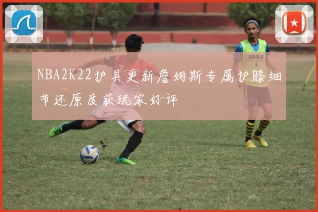 NBA2K22护具更新詹姆斯专属护膝细节还原度获玩家好评