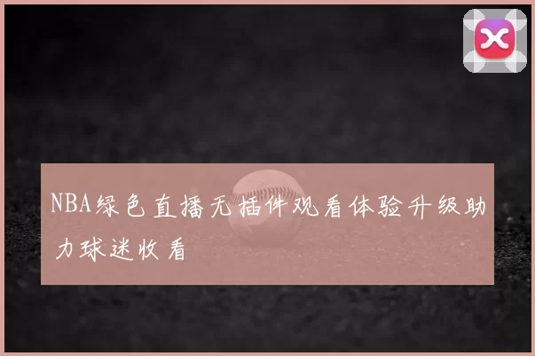 NBA绿色直播无插件观看体验升级助力球迷收看