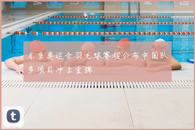 东京奥运会羽毛球赛程公布中国队多项目冲击金牌