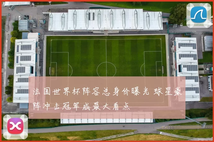 法国世界杯阵容总身价曝光 球星豪阵冲击冠军成最大看点