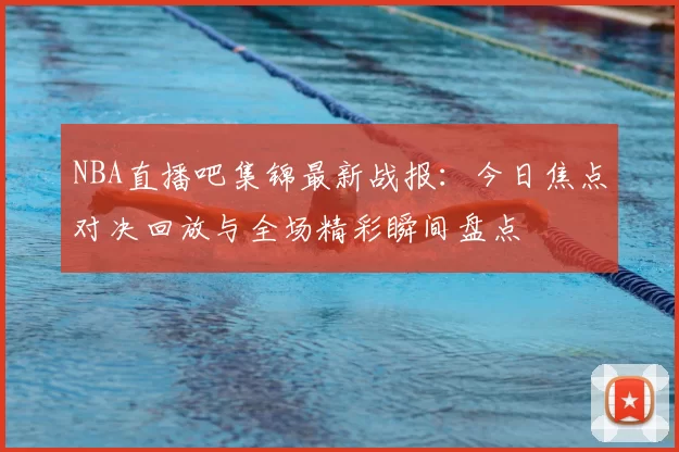 NBA直播吧集锦最新战报：今日焦点对决回放与全场精彩瞬间盘点