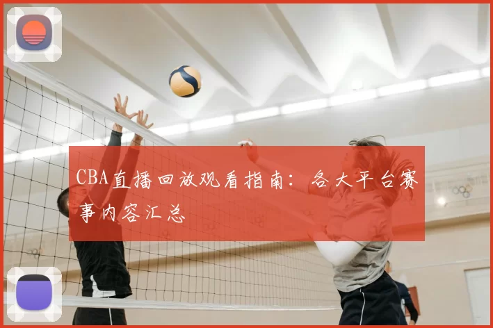 CBA直播回放观看指南：各大平台赛事内容汇总