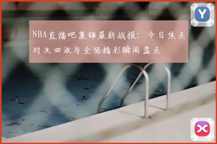 NBA直播吧集锦最新战报：今日焦点对决回放与全场精彩瞬间盘点