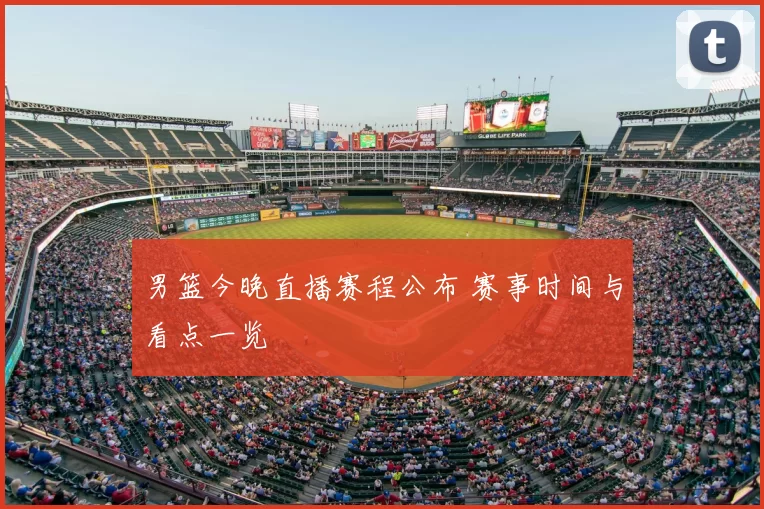 男篮今晚直播赛程公布 赛事时间与看点一览