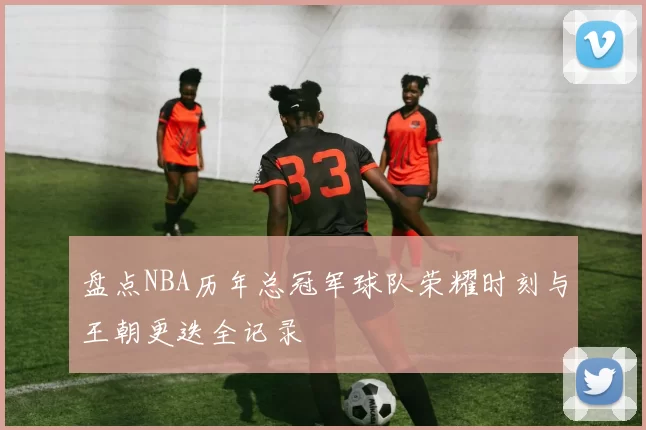 盘点NBA历年总冠军球队荣耀时刻与王朝更迭全记录