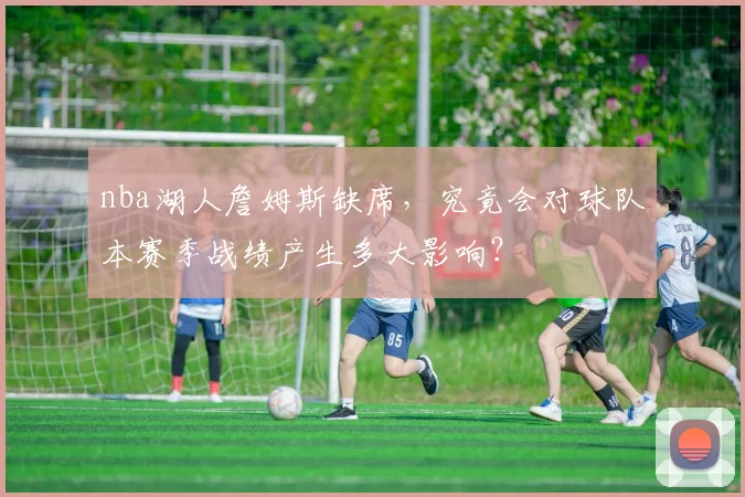 nba湖人詹姆斯缺席,究竟会对球队本赛季战绩产生多大影响?