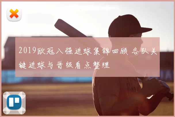 2019欧冠八强进球集锦回顾 各队关键进球与晋级看点整理