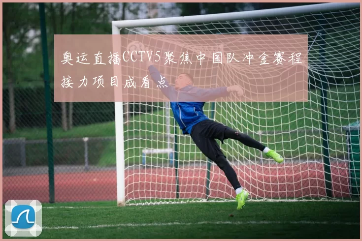 奥运直播CCTV5聚焦中国队冲金赛程接力项目成看点
