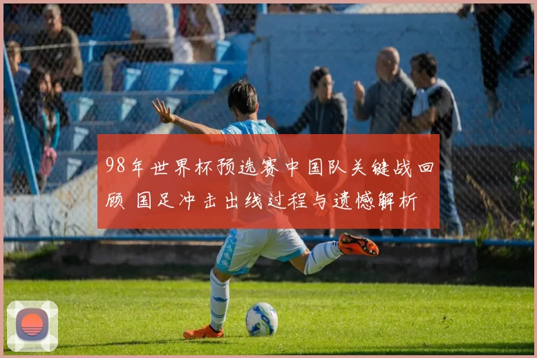 98年世界杯预选赛中国队关键战回顾 国足冲击出线过程与遗憾解析