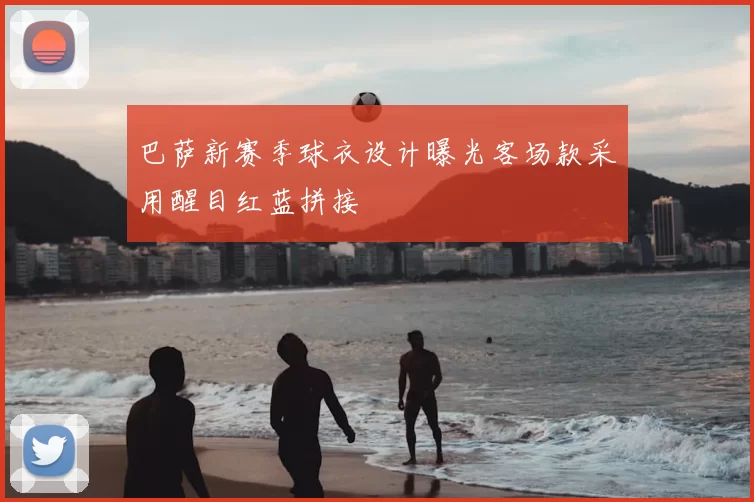 巴萨新赛季球衣设计曝光客场款采用醒目红蓝拼接