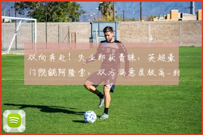 双向奔赴！失业即获青睐，英超豪门觊觎阿隆索，双方满意度极高_利物浦_教练_战术