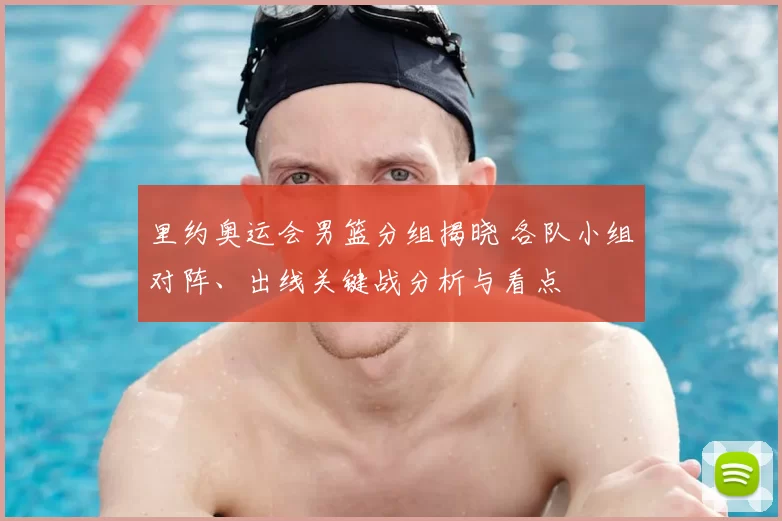 里约奥运会男篮分组揭晓 各队小组对阵、出线关键战分析与看点