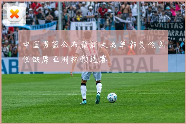 中国男篮公布最新大名单郭艾伦因伤缺席亚洲杯预选赛