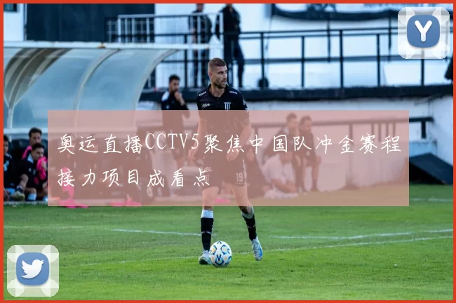 奥运直播CCTV5聚焦中国队冲金赛程接力项目成看点