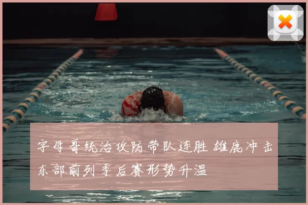 字母哥统治攻防带队连胜 雄鹿冲击东部前列季后赛形势升温