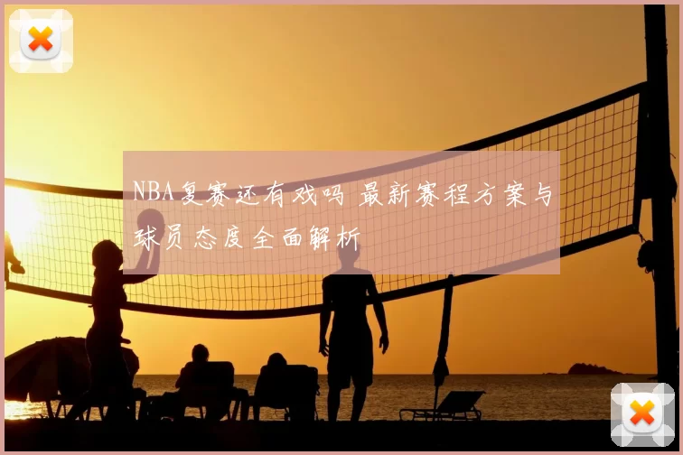 NBA复赛还有戏吗 最新赛程方案与球员态度全面解析