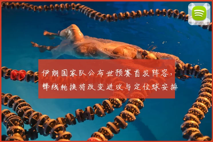 伊朗国家队公布世预赛首发阵容，锋线轮换将改变进攻与定位球安排