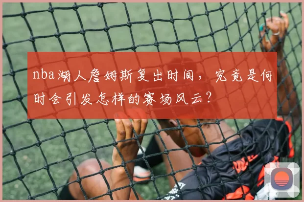 nba湖人詹姆斯复出时间,究竟是何时会引发怎样的赛场风云?