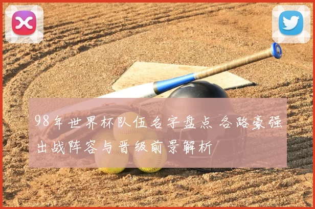 98年世界杯队伍名字盘点 各路豪强出战阵容与晋级前景解析