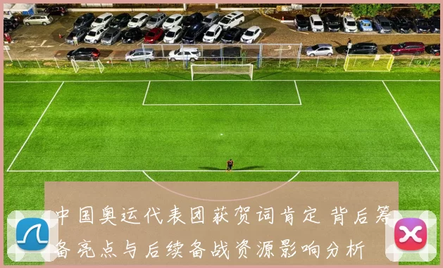 中国奥运代表团获贺词肯定 背后筹备亮点与后续备战资源影响分析