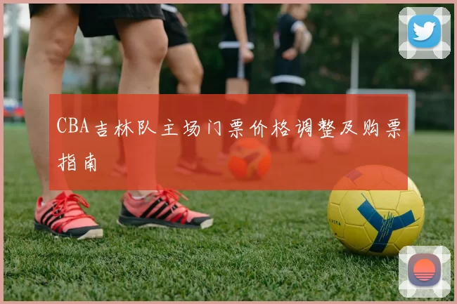 CBA吉林队主场门票价格调整及购票指南