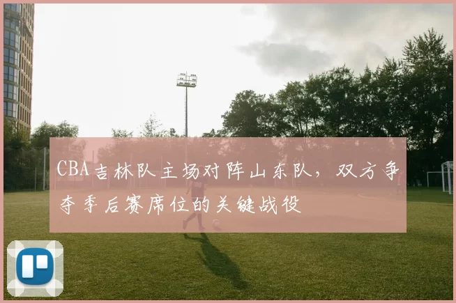 CBA吉林队主场对阵山东队，双方争夺季后赛席位的关键战役