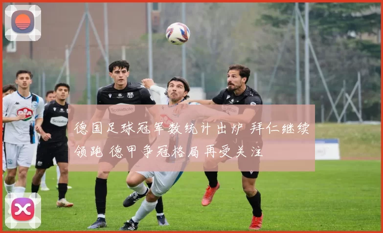 德国足球冠军数统计出炉 拜仁继续领跑 德甲争冠格局再受关注