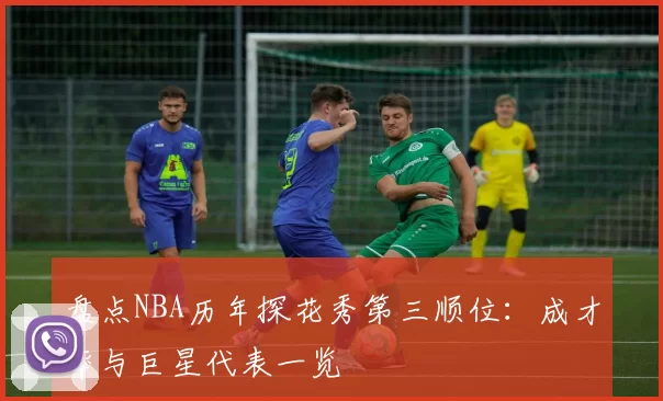 盘点NBA历年探花秀第三顺位：成才率与巨星代表一览
