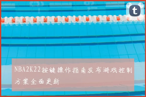 NBA2K22按键操作指南发布游戏控制方案全面更新